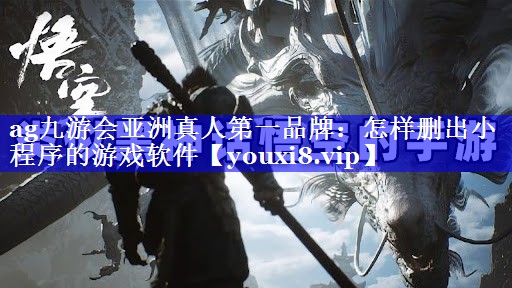 ag九游会亚洲真人第一品牌：怎样删出小程序的游戏软件