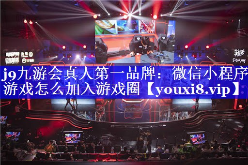 j9九游会真人第一品牌：微信小程序游戏怎么加入游戏圈