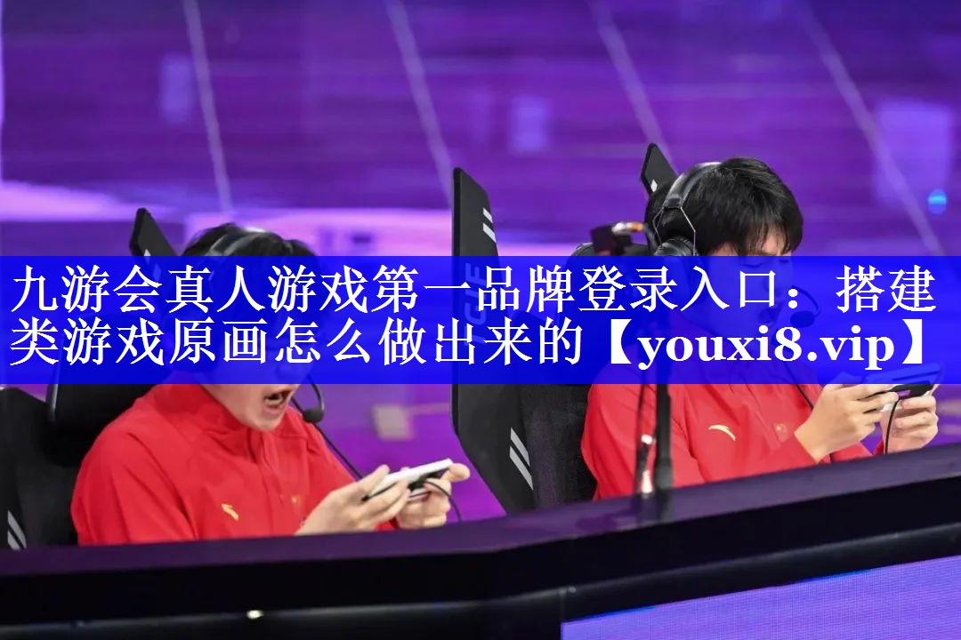 九游会真人游戏第一品牌登录入口：搭建类游戏原画怎么做出来的