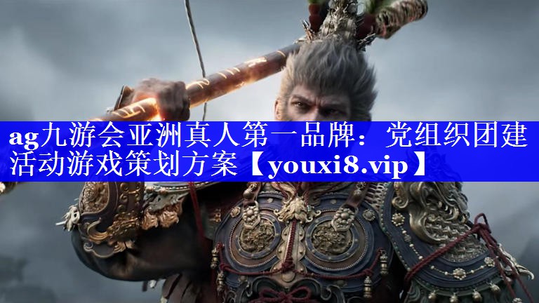 ag九游会亚洲真人第一品牌：党组织团建活动游戏策划方案
