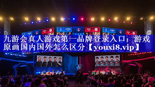九游会真人游戏第一品牌登录入口：游戏原画国内国外怎么区分