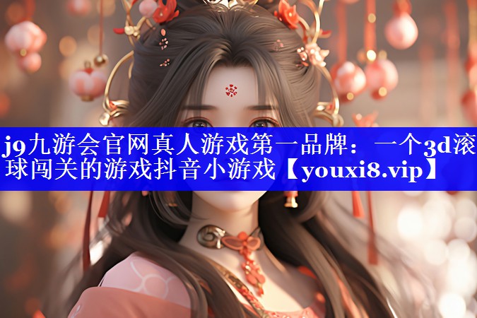 j9九游会官网真人游戏第一品牌：一个3d滚球闯关的游戏抖音小游戏