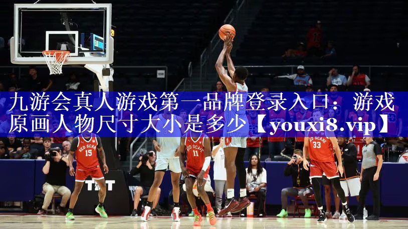 九游会真人游戏第一品牌登录入口：游戏原画人物尺寸大小是多少