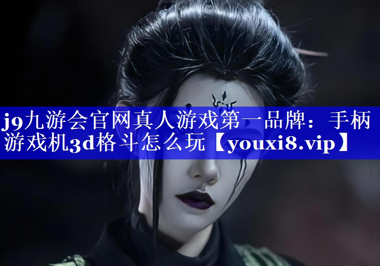 j9九游会官网真人游戏第一品牌：手柄游戏机3d格斗怎么玩
