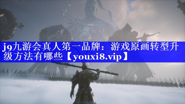j9九游会真人第一品牌：游戏原画转型升级方法有哪些