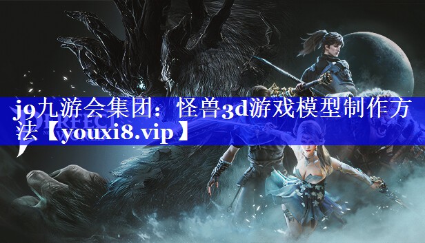 j9九游会集团：怪兽3d游戏模型制作方法