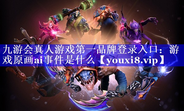 九游会真人游戏第一品牌登录入口：游戏原画ai事件是什么