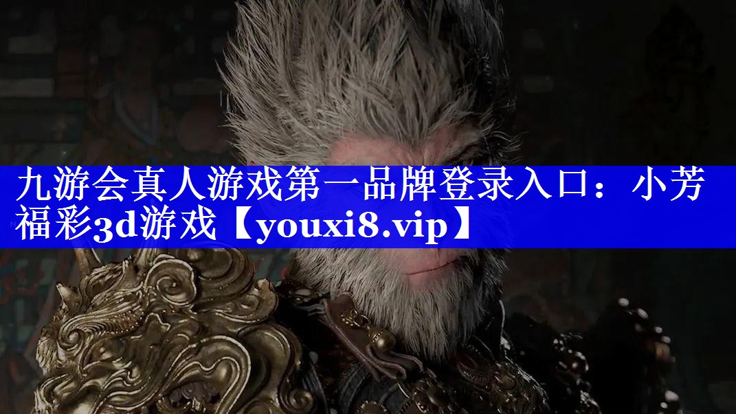 九游会真人游戏第一品牌登录入口：小芳福彩3d游戏