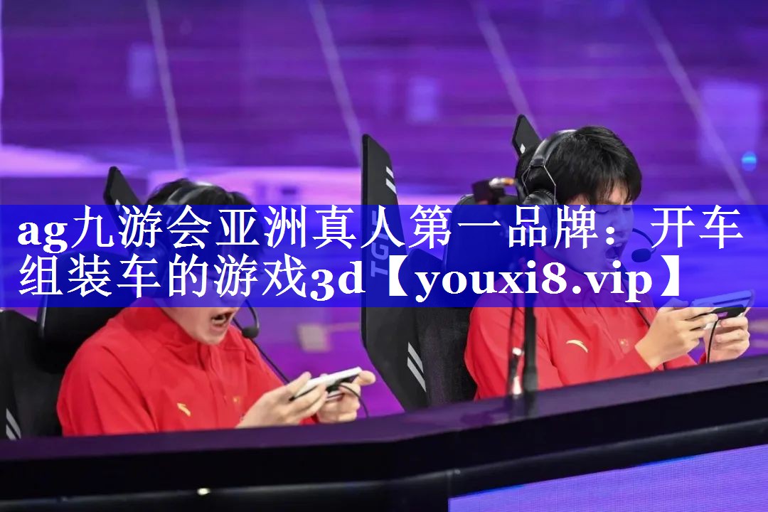 ag九游会亚洲真人第一品牌：开车组装车的游戏3d