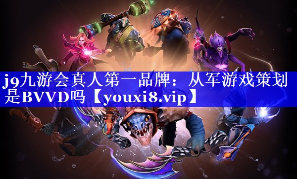 j9九游会真人第一品牌：从军游戏策划是BVVD吗