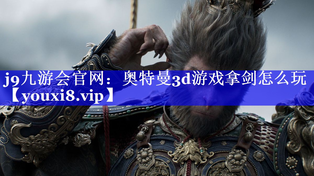 j9九游会官网：奥特曼3d游戏拿剑怎么玩