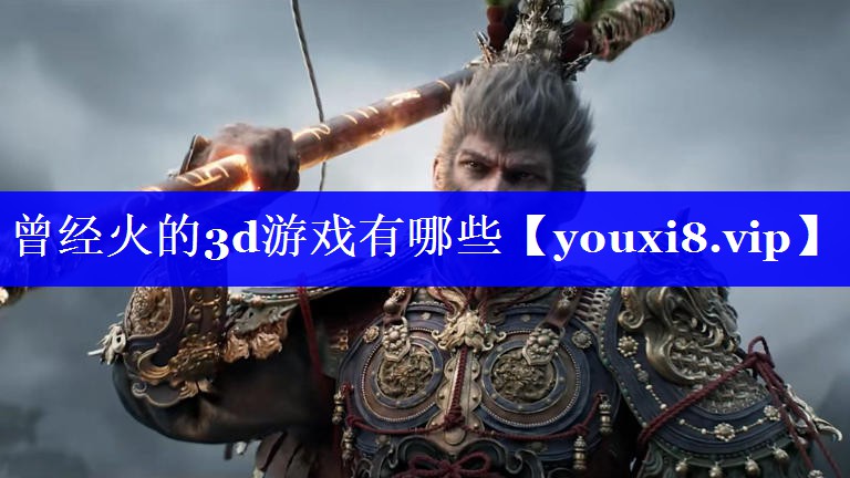 曾经火的3d游戏有哪些 曾经火的3d游戏有哪些