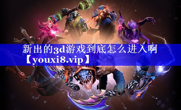 新出的3d游戏到底怎么进入啊 新出的3d游戏到底怎么进入啊
