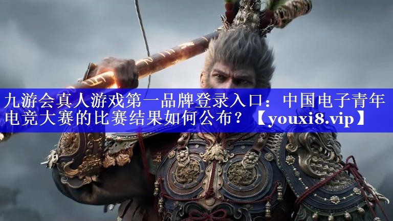中国电子青年电竞大赛的比赛结果如何公布? 中国电子青年电竞大赛的比赛结果如何公布?