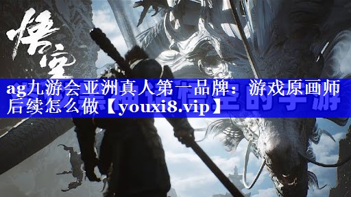 游戏原画师后续怎么做 游戏原画师后续怎么做