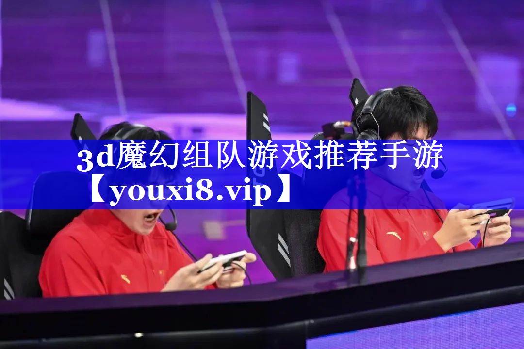 3d魔幻组队游戏推荐手游 3d魔幻组队游戏推荐手游