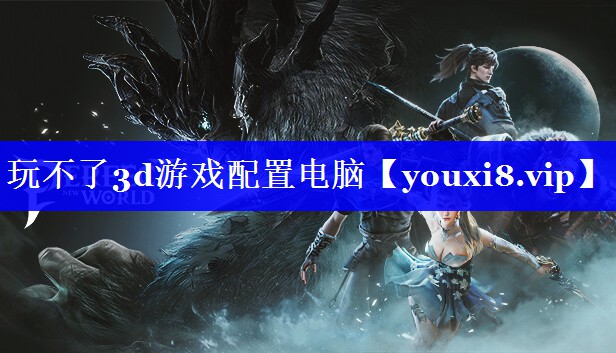 玩不了3d游戏配置电脑 玩不了3d游戏配置电脑