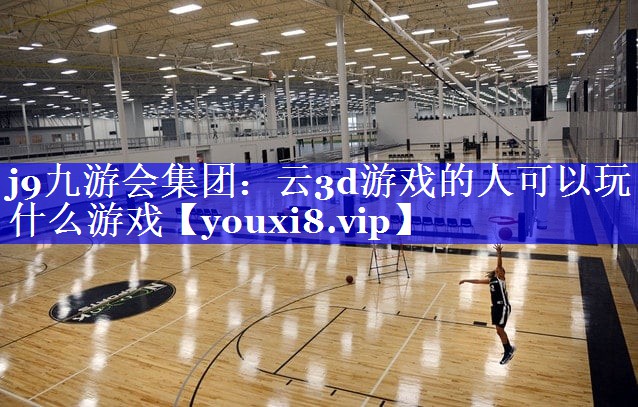 云3d游戏的人可以玩什么游戏 云3d游戏的人可以玩什么游戏