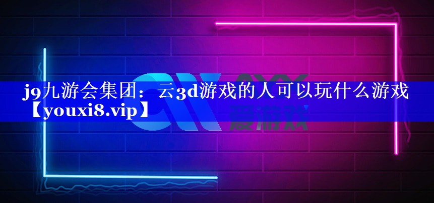 云3d游戏的人可以玩什么游戏 云3d游戏的人可以玩什么游戏