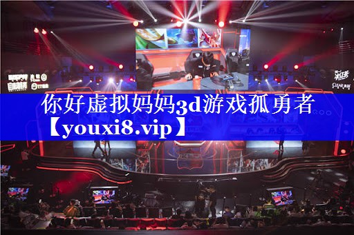 你好虚拟妈妈3d游戏孤勇者 你好虚拟妈妈3d游戏孤勇者
