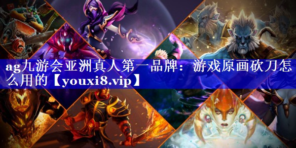 游戏原画砍刀怎么用的 游戏原画砍刀怎么用的