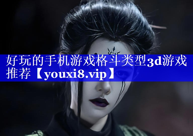 好玩的手机游戏格斗类型3d游戏推荐 好玩的手机游戏格斗类型3d游戏推荐
