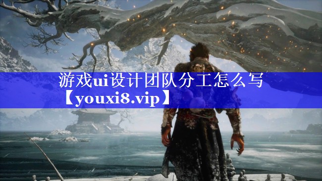 游戏ui设计团队分工怎么写 游戏ui设计团队分工怎么写