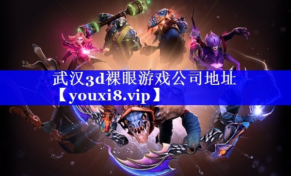 武汉3d裸眼游戏公司地址 武汉3d裸眼游戏公司地址