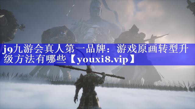 游戏原画转型升级方法有哪些 游戏原画转型升级方法有哪些