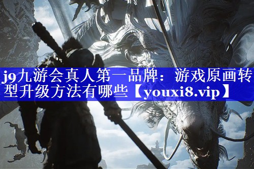 游戏原画转型升级方法有哪些 游戏原画转型升级方法有哪些