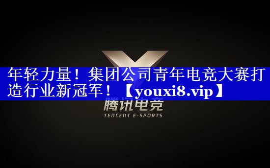 年轻力量!集团公司青年电竞大赛打造行业新冠军! 年轻力量!集团公司青年电竞大赛打造行业新冠军!
