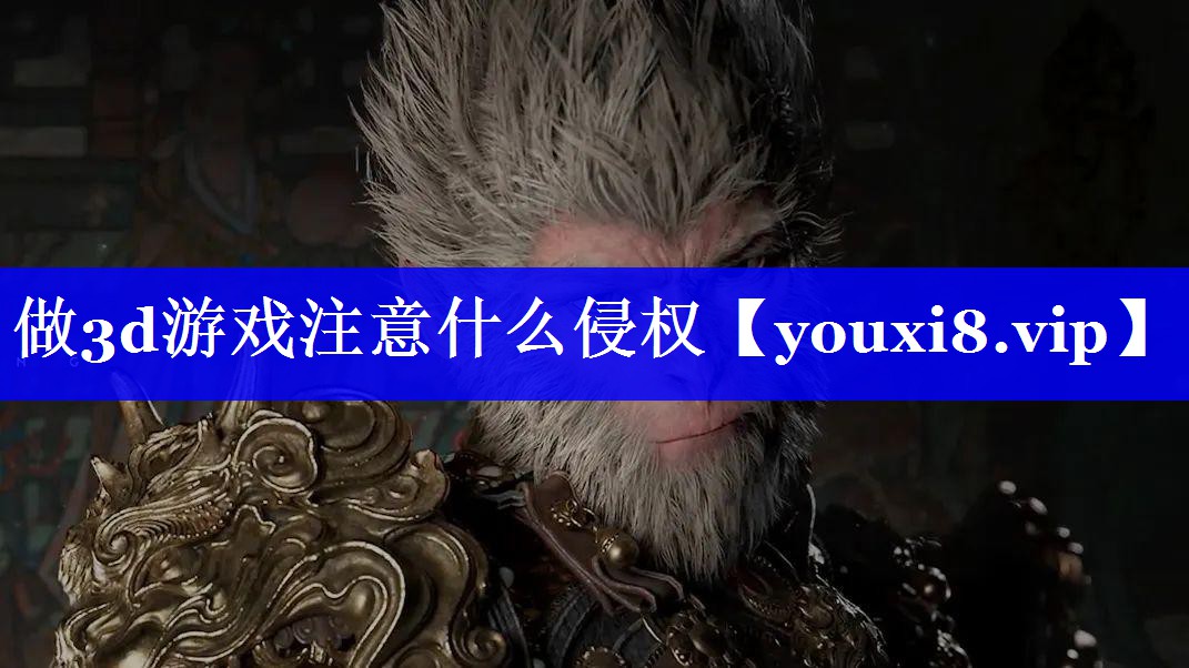 做3d游戏注意什么侵权 做3d游戏注意什么侵权