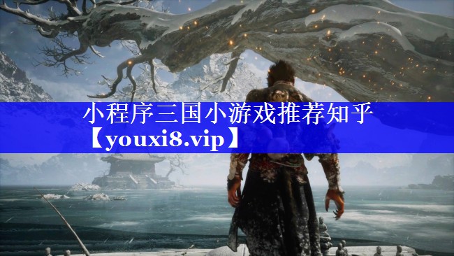 小程序三国小游戏推荐知乎 小程序三国小游戏推荐知乎