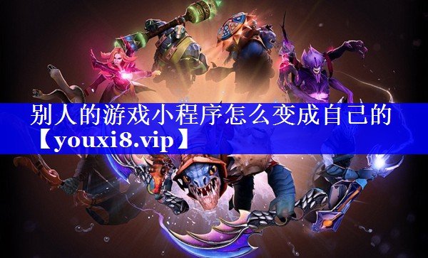 别人的游戏小程序怎么变成自己的 别人的游戏小程序怎么变成自己的