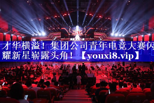 才华横溢！集团公司青年电竞大赛闪耀新星崭露头角！