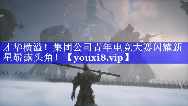 才华横溢！集团公司青年电竞大赛闪耀新星崭露头角！