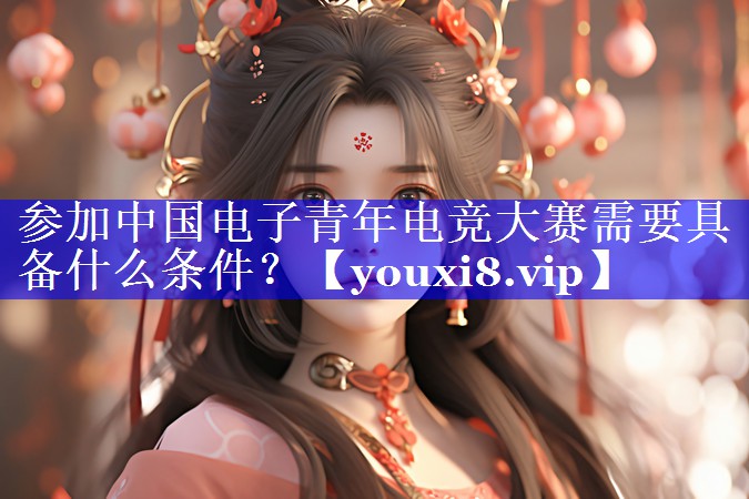参加中国电子青年电竞大赛需要具备什么条件？